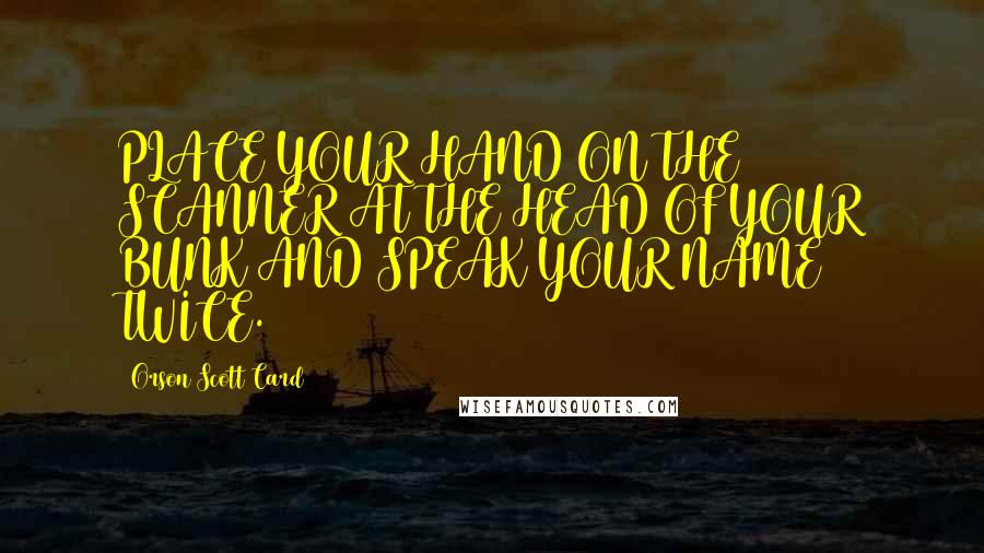 Orson Scott Card Quotes: PLACE YOUR HAND ON THE SCANNER AT THE HEAD OF YOUR BUNK AND SPEAK YOUR NAME TWICE.