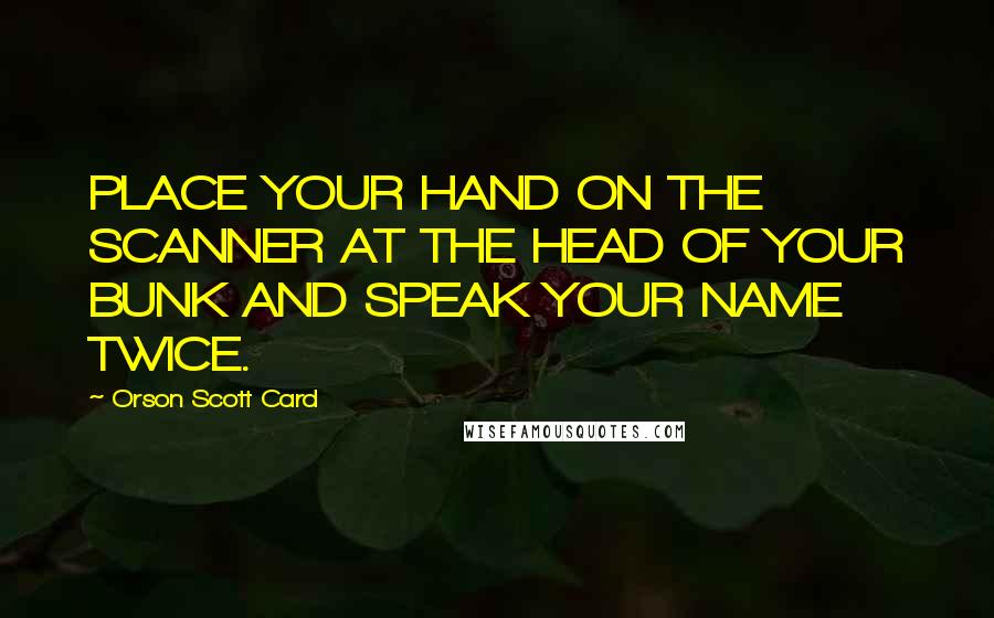 Orson Scott Card Quotes: PLACE YOUR HAND ON THE SCANNER AT THE HEAD OF YOUR BUNK AND SPEAK YOUR NAME TWICE.