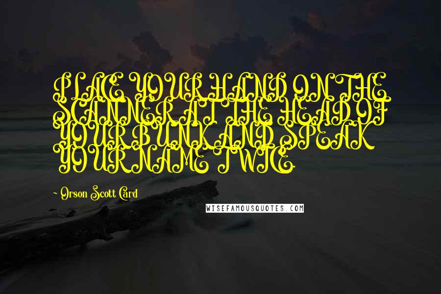 Orson Scott Card Quotes: PLACE YOUR HAND ON THE SCANNER AT THE HEAD OF YOUR BUNK AND SPEAK YOUR NAME TWICE.