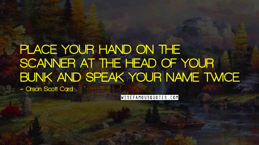 Orson Scott Card Quotes: PLACE YOUR HAND ON THE SCANNER AT THE HEAD OF YOUR BUNK AND SPEAK YOUR NAME TWICE.
