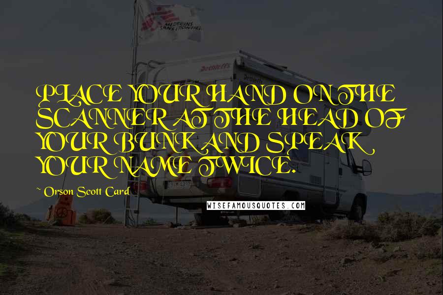 Orson Scott Card Quotes: PLACE YOUR HAND ON THE SCANNER AT THE HEAD OF YOUR BUNK AND SPEAK YOUR NAME TWICE.