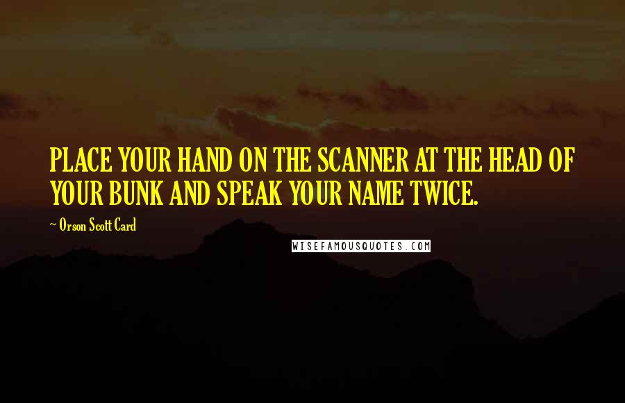 Orson Scott Card Quotes: PLACE YOUR HAND ON THE SCANNER AT THE HEAD OF YOUR BUNK AND SPEAK YOUR NAME TWICE.
