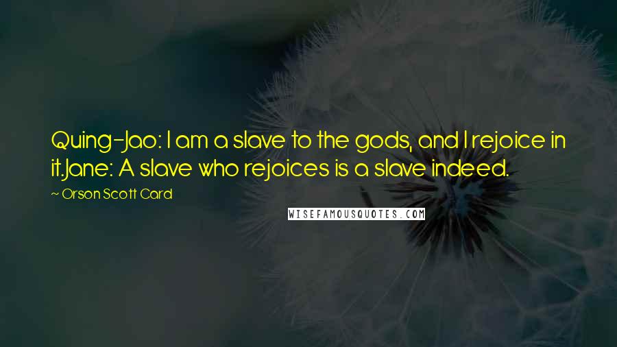 Orson Scott Card Quotes: Quing-Jao: I am a slave to the gods, and I rejoice in it.Jane: A slave who rejoices is a slave indeed.