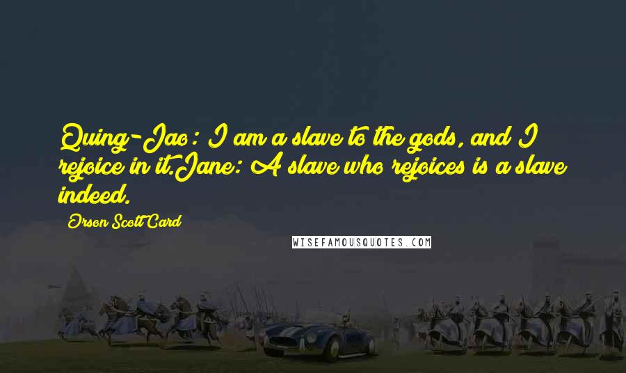 Orson Scott Card Quotes: Quing-Jao: I am a slave to the gods, and I rejoice in it.Jane: A slave who rejoices is a slave indeed.