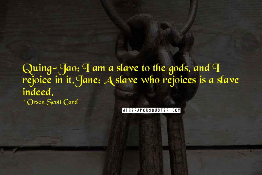 Orson Scott Card Quotes: Quing-Jao: I am a slave to the gods, and I rejoice in it.Jane: A slave who rejoices is a slave indeed.