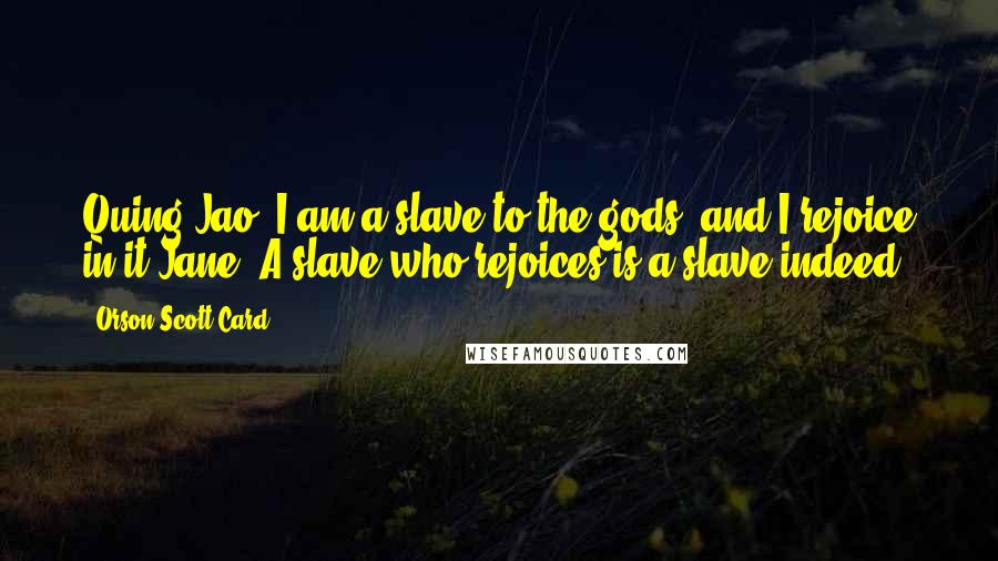 Orson Scott Card Quotes: Quing-Jao: I am a slave to the gods, and I rejoice in it.Jane: A slave who rejoices is a slave indeed.