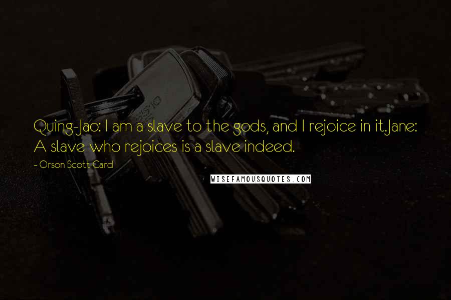 Orson Scott Card Quotes: Quing-Jao: I am a slave to the gods, and I rejoice in it.Jane: A slave who rejoices is a slave indeed.