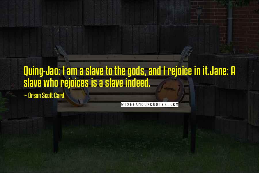 Orson Scott Card Quotes: Quing-Jao: I am a slave to the gods, and I rejoice in it.Jane: A slave who rejoices is a slave indeed.