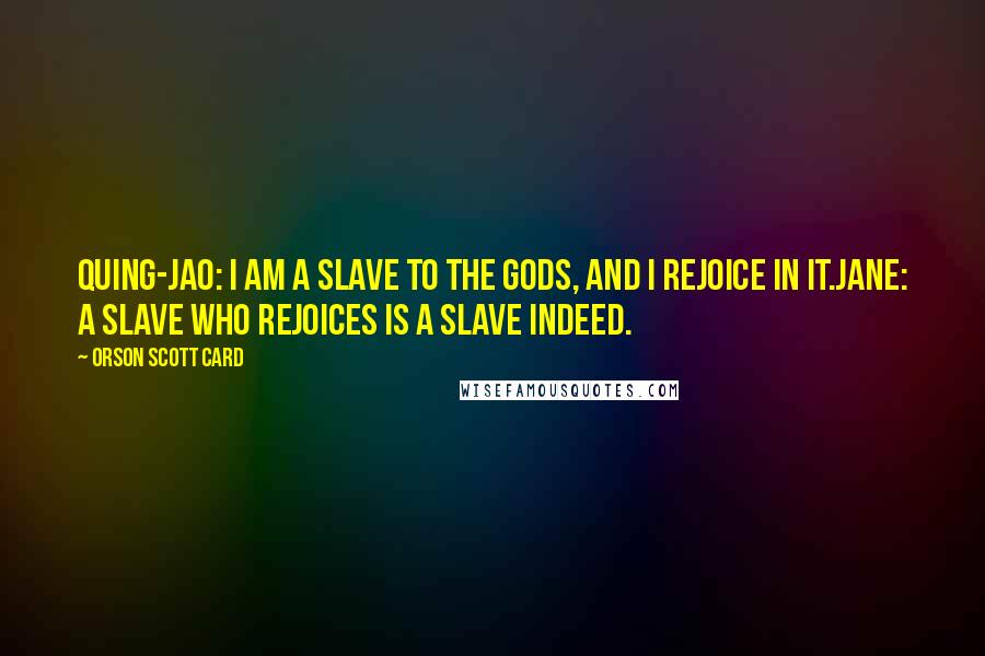 Orson Scott Card Quotes: Quing-Jao: I am a slave to the gods, and I rejoice in it.Jane: A slave who rejoices is a slave indeed.