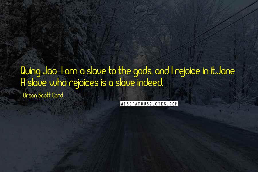 Orson Scott Card Quotes: Quing-Jao: I am a slave to the gods, and I rejoice in it.Jane: A slave who rejoices is a slave indeed.