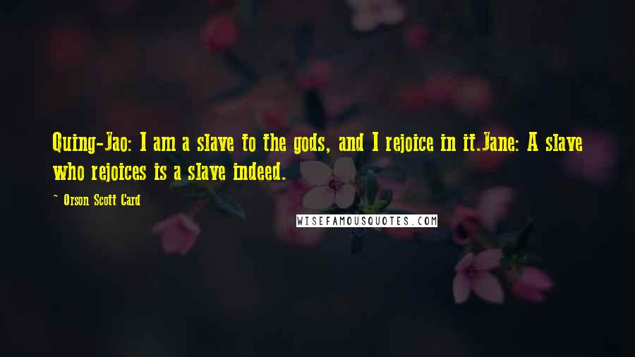 Orson Scott Card Quotes: Quing-Jao: I am a slave to the gods, and I rejoice in it.Jane: A slave who rejoices is a slave indeed.