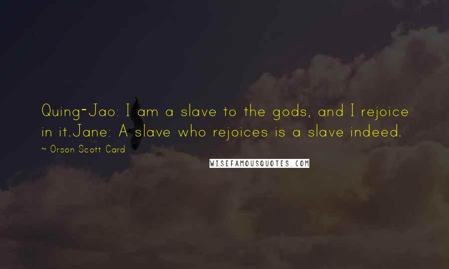 Orson Scott Card Quotes: Quing-Jao: I am a slave to the gods, and I rejoice in it.Jane: A slave who rejoices is a slave indeed.