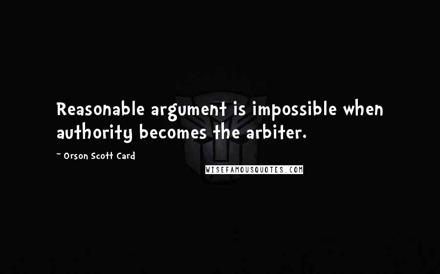 Orson Scott Card Quotes: Reasonable argument is impossible when authority becomes the arbiter.