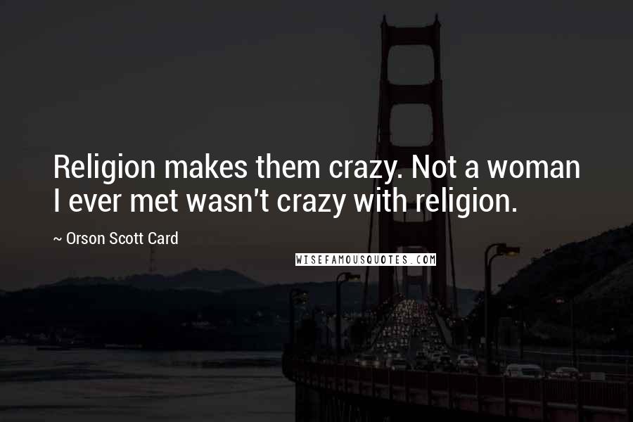Orson Scott Card Quotes: Religion makes them crazy. Not a woman I ever met wasn't crazy with religion.