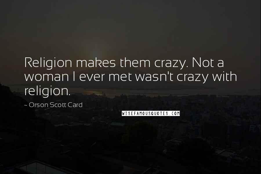 Orson Scott Card Quotes: Religion makes them crazy. Not a woman I ever met wasn't crazy with religion.