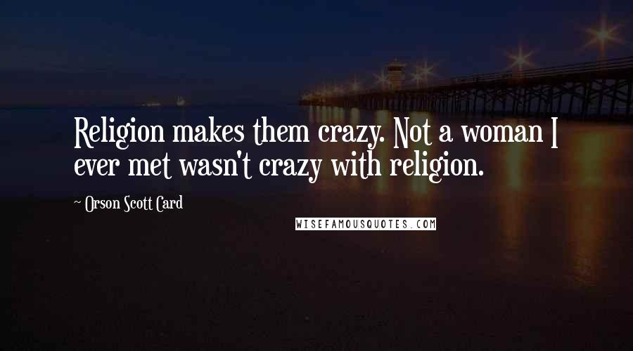Orson Scott Card Quotes: Religion makes them crazy. Not a woman I ever met wasn't crazy with religion.