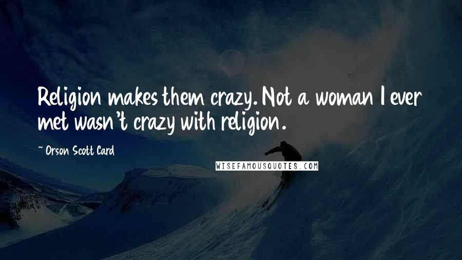 Orson Scott Card Quotes: Religion makes them crazy. Not a woman I ever met wasn't crazy with religion.