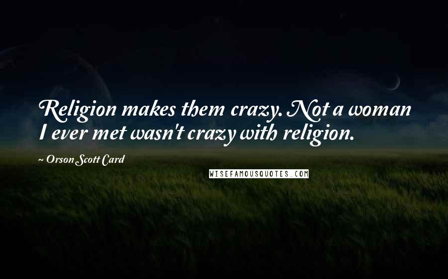 Orson Scott Card Quotes: Religion makes them crazy. Not a woman I ever met wasn't crazy with religion.