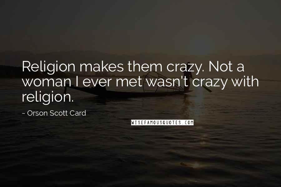 Orson Scott Card Quotes: Religion makes them crazy. Not a woman I ever met wasn't crazy with religion.