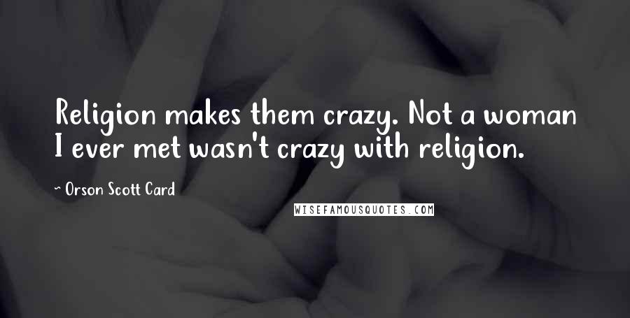 Orson Scott Card Quotes: Religion makes them crazy. Not a woman I ever met wasn't crazy with religion.