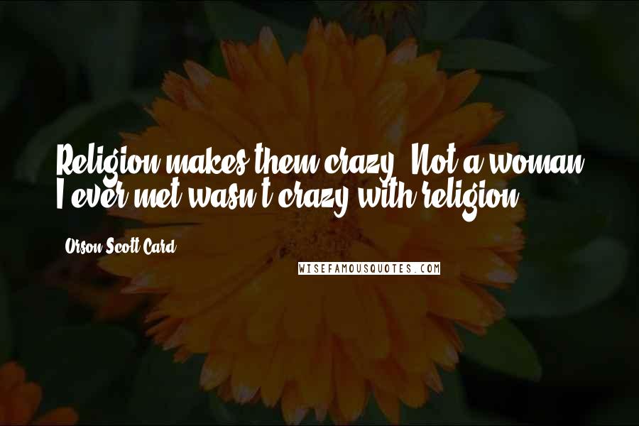 Orson Scott Card Quotes: Religion makes them crazy. Not a woman I ever met wasn't crazy with religion.