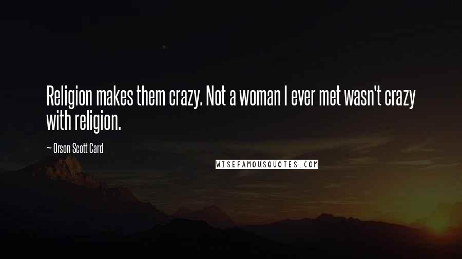 Orson Scott Card Quotes: Religion makes them crazy. Not a woman I ever met wasn't crazy with religion.