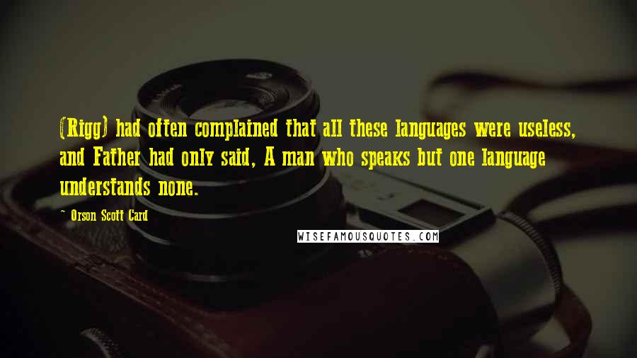 Orson Scott Card Quotes: (Rigg) had often complained that all these languages were useless, and Father had only said, A man who speaks but one language understands none.