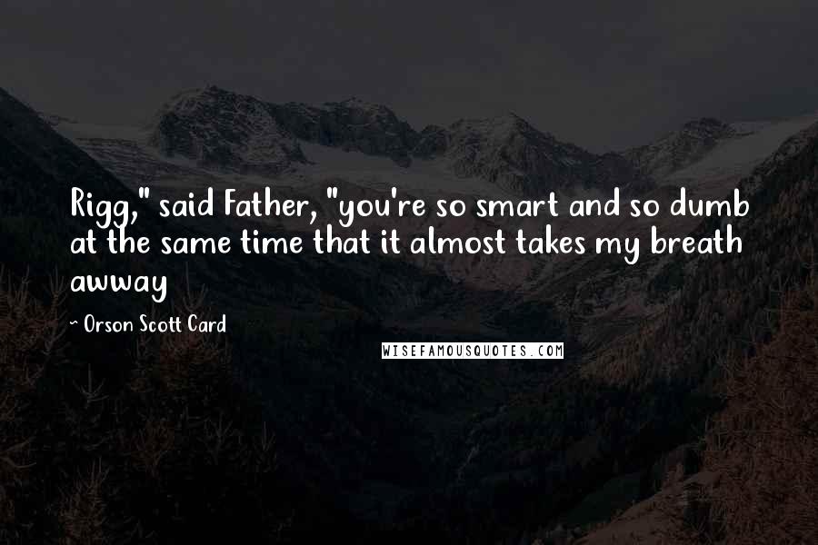 Orson Scott Card Quotes: Rigg," said Father, "you're so smart and so dumb at the same time that it almost takes my breath awway