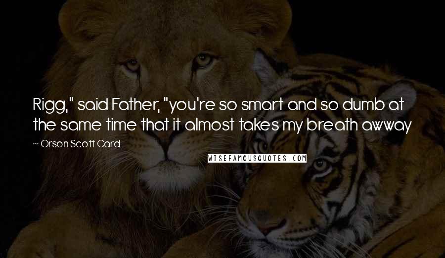 Orson Scott Card Quotes: Rigg," said Father, "you're so smart and so dumb at the same time that it almost takes my breath awway