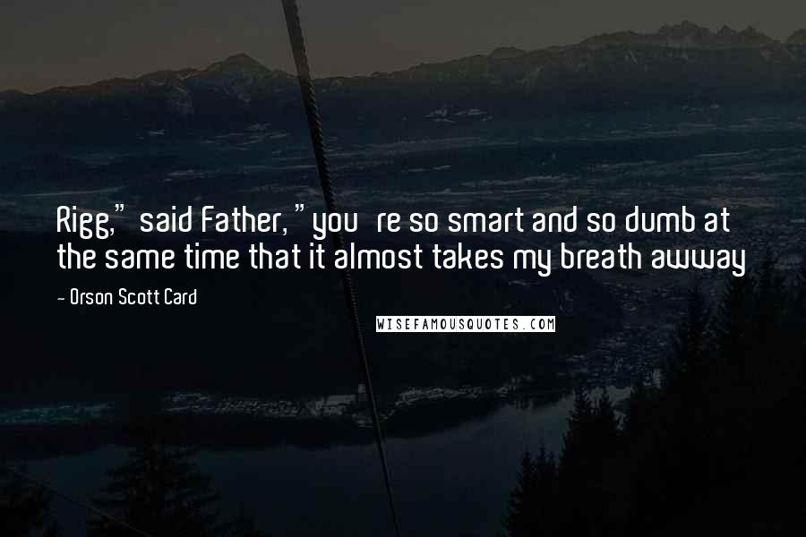 Orson Scott Card Quotes: Rigg," said Father, "you're so smart and so dumb at the same time that it almost takes my breath awway