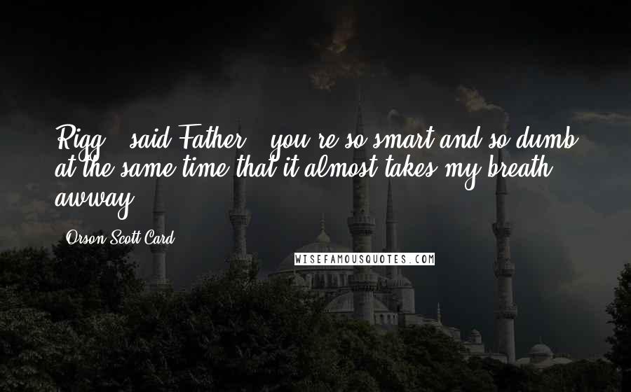 Orson Scott Card Quotes: Rigg," said Father, "you're so smart and so dumb at the same time that it almost takes my breath awway