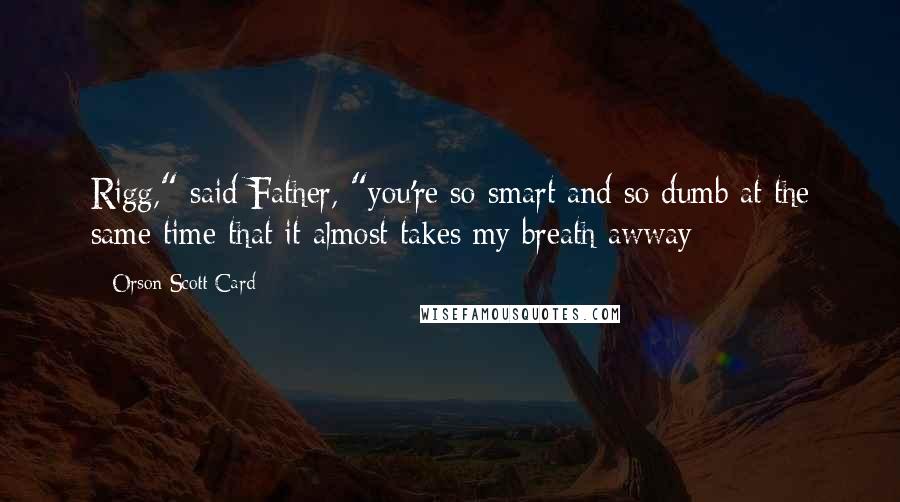 Orson Scott Card Quotes: Rigg," said Father, "you're so smart and so dumb at the same time that it almost takes my breath awway