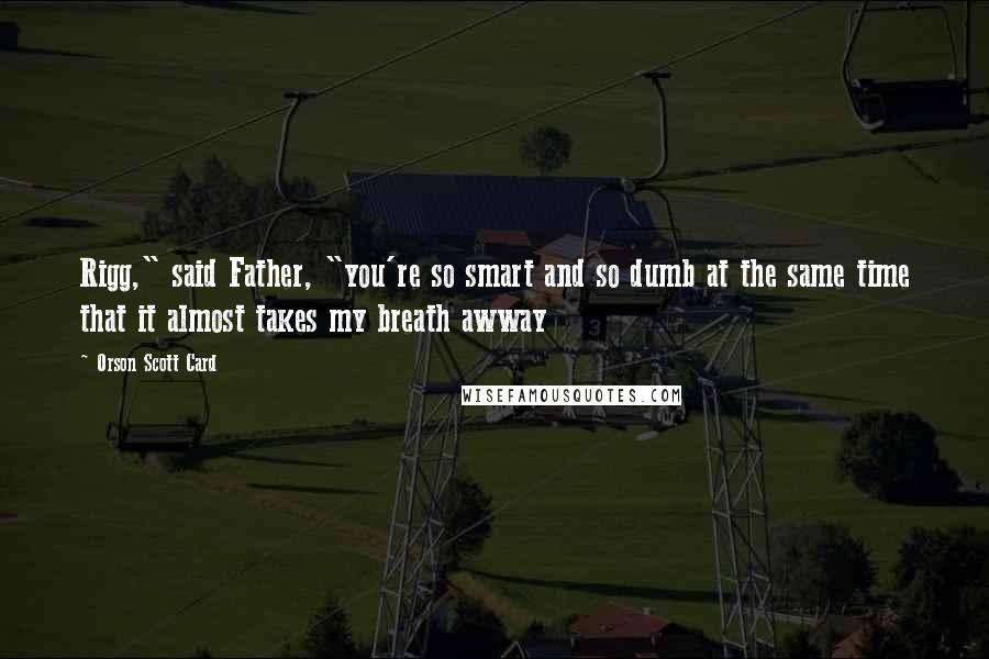 Orson Scott Card Quotes: Rigg," said Father, "you're so smart and so dumb at the same time that it almost takes my breath awway