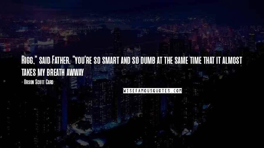 Orson Scott Card Quotes: Rigg," said Father, "you're so smart and so dumb at the same time that it almost takes my breath awway