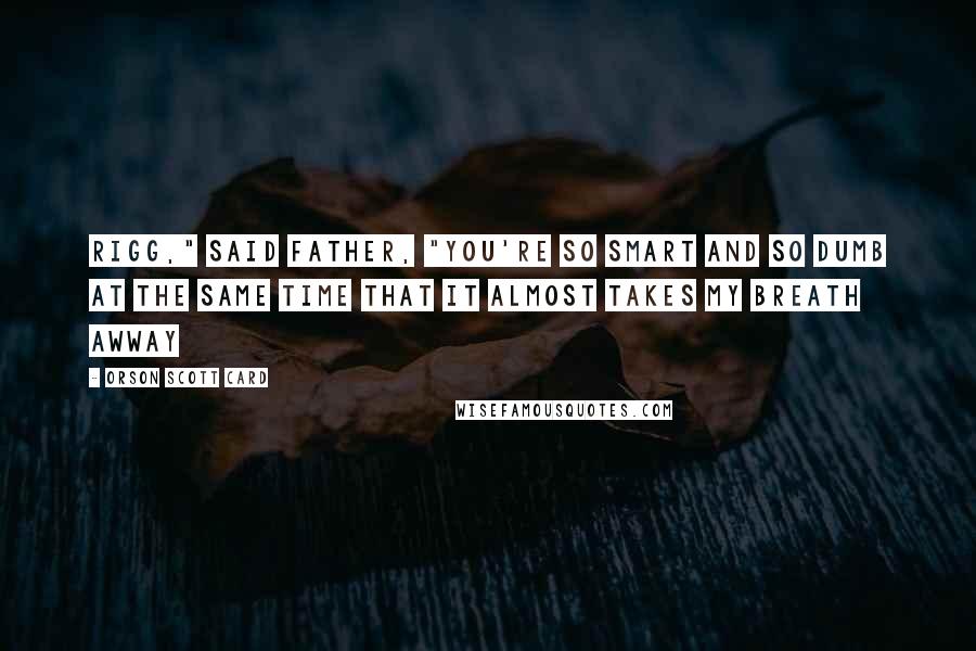 Orson Scott Card Quotes: Rigg," said Father, "you're so smart and so dumb at the same time that it almost takes my breath awway