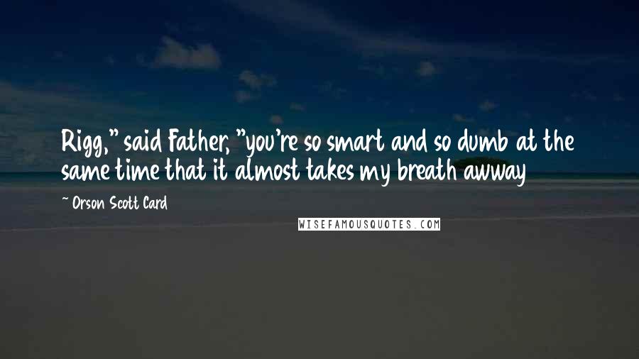 Orson Scott Card Quotes: Rigg," said Father, "you're so smart and so dumb at the same time that it almost takes my breath awway