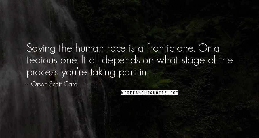 Orson Scott Card Quotes: Saving the human race is a frantic one. Or a tedious one. It all depends on what stage of the process you're taking part in.