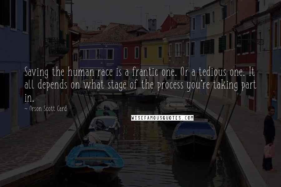 Orson Scott Card Quotes: Saving the human race is a frantic one. Or a tedious one. It all depends on what stage of the process you're taking part in.