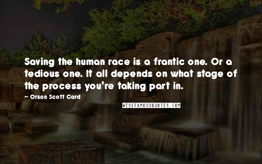 Orson Scott Card Quotes: Saving the human race is a frantic one. Or a tedious one. It all depends on what stage of the process you're taking part in.