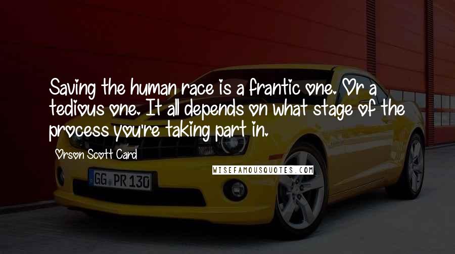 Orson Scott Card Quotes: Saving the human race is a frantic one. Or a tedious one. It all depends on what stage of the process you're taking part in.