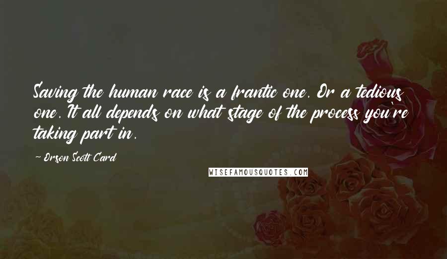 Orson Scott Card Quotes: Saving the human race is a frantic one. Or a tedious one. It all depends on what stage of the process you're taking part in.