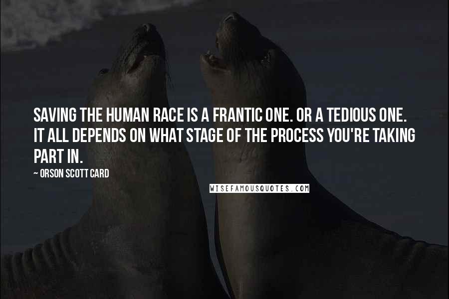 Orson Scott Card Quotes: Saving the human race is a frantic one. Or a tedious one. It all depends on what stage of the process you're taking part in.