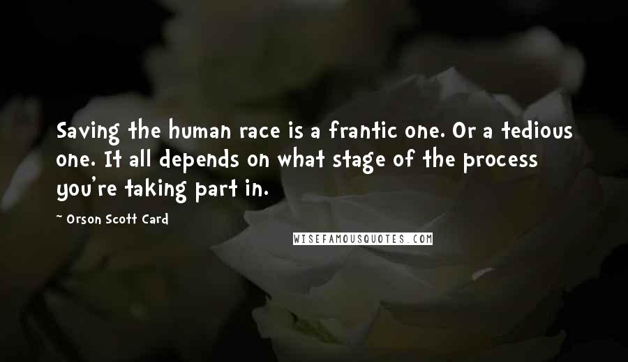 Orson Scott Card Quotes: Saving the human race is a frantic one. Or a tedious one. It all depends on what stage of the process you're taking part in.
