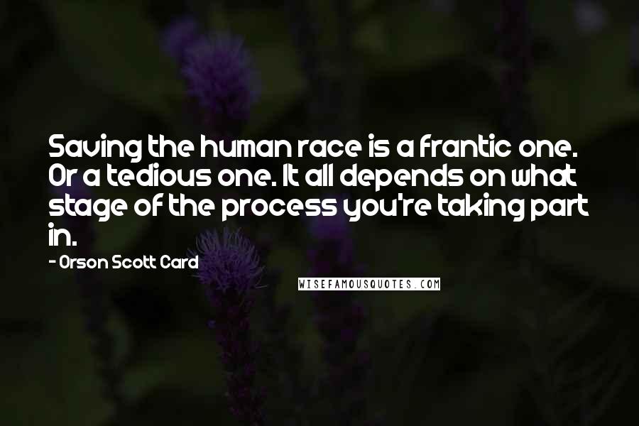 Orson Scott Card Quotes: Saving the human race is a frantic one. Or a tedious one. It all depends on what stage of the process you're taking part in.