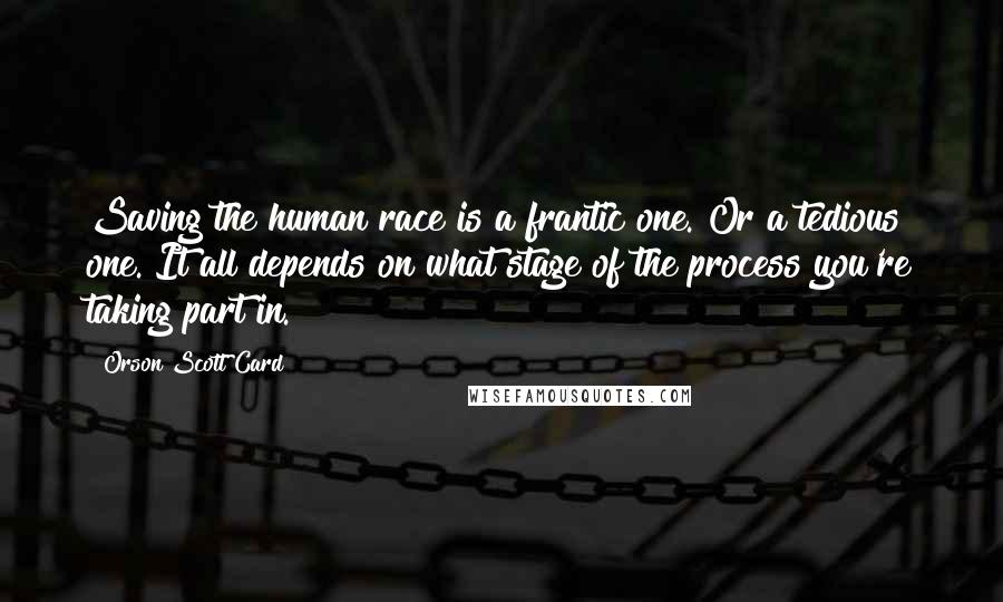 Orson Scott Card Quotes: Saving the human race is a frantic one. Or a tedious one. It all depends on what stage of the process you're taking part in.