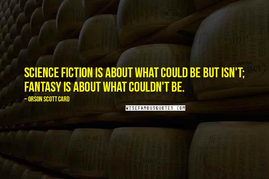 Orson Scott Card Quotes: Science fiction is about what could be but isn't; fantasy is about what couldn't be.