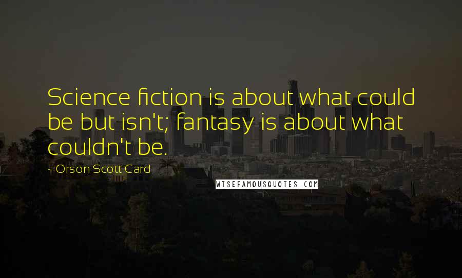 Orson Scott Card Quotes: Science fiction is about what could be but isn't; fantasy is about what couldn't be.