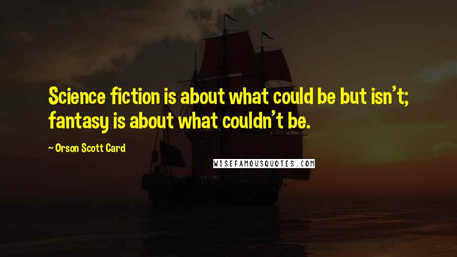 Orson Scott Card Quotes: Science fiction is about what could be but isn't; fantasy is about what couldn't be.