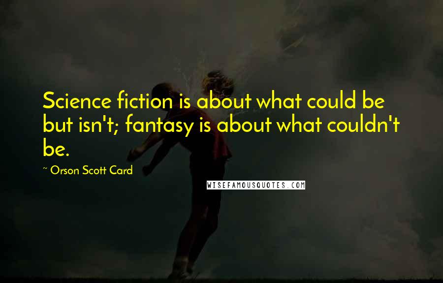 Orson Scott Card Quotes: Science fiction is about what could be but isn't; fantasy is about what couldn't be.