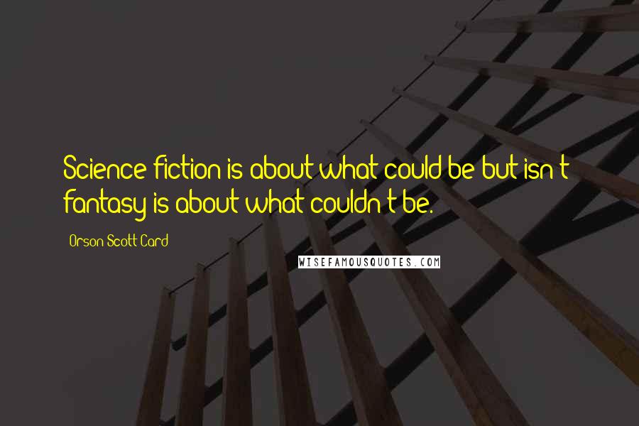 Orson Scott Card Quotes: Science fiction is about what could be but isn't; fantasy is about what couldn't be.